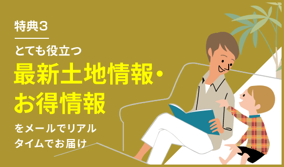 特典3 とても役立つ最新土地情報・お得情報をメールでリアルタイムでお届け