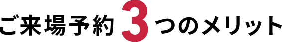 ご来場予約3つのメリット